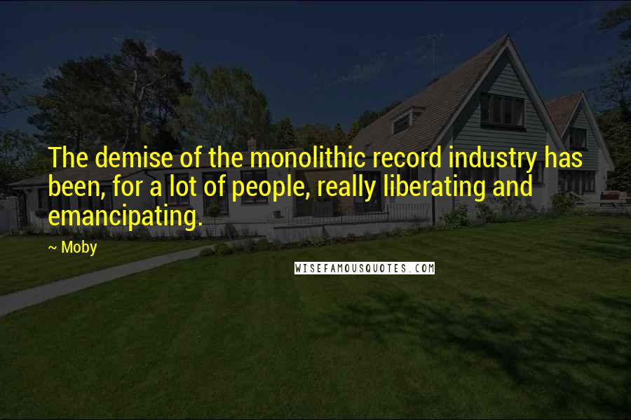 Moby Quotes: The demise of the monolithic record industry has been, for a lot of people, really liberating and emancipating.