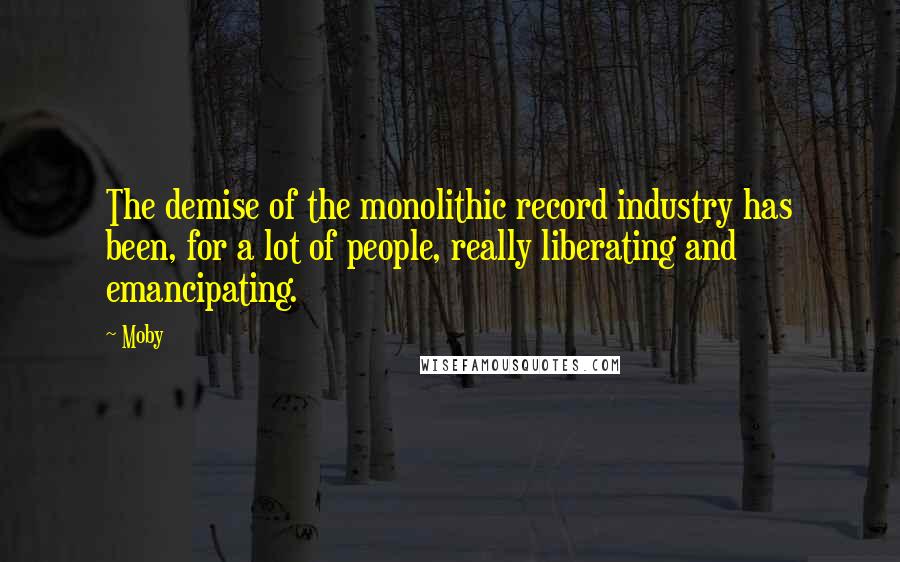 Moby Quotes: The demise of the monolithic record industry has been, for a lot of people, really liberating and emancipating.