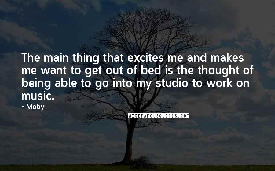 Moby Quotes: The main thing that excites me and makes me want to get out of bed is the thought of being able to go into my studio to work on music.