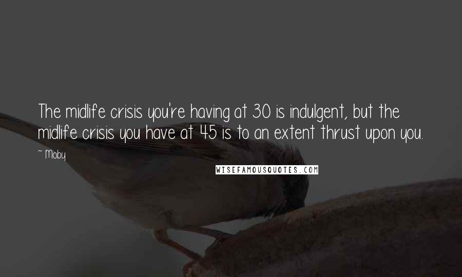 Moby Quotes: The midlife crisis you're having at 30 is indulgent, but the midlife crisis you have at 45 is to an extent thrust upon you.