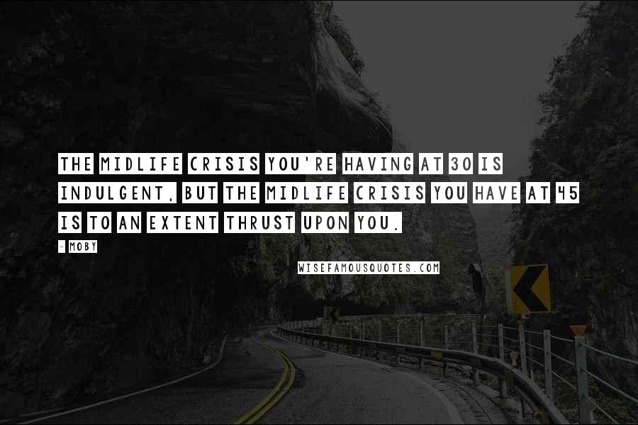 Moby Quotes: The midlife crisis you're having at 30 is indulgent, but the midlife crisis you have at 45 is to an extent thrust upon you.