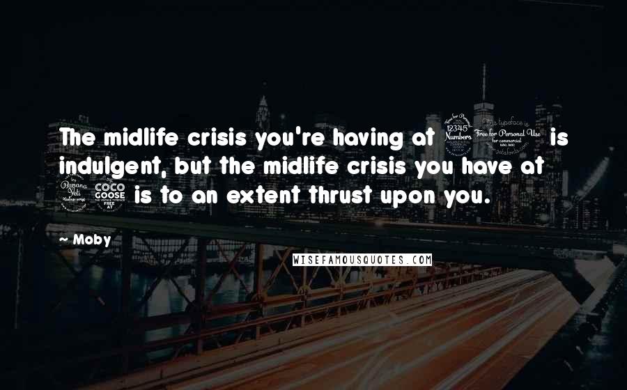 Moby Quotes: The midlife crisis you're having at 30 is indulgent, but the midlife crisis you have at 45 is to an extent thrust upon you.