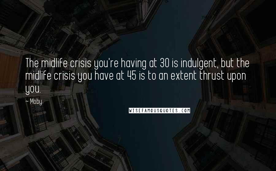 Moby Quotes: The midlife crisis you're having at 30 is indulgent, but the midlife crisis you have at 45 is to an extent thrust upon you.