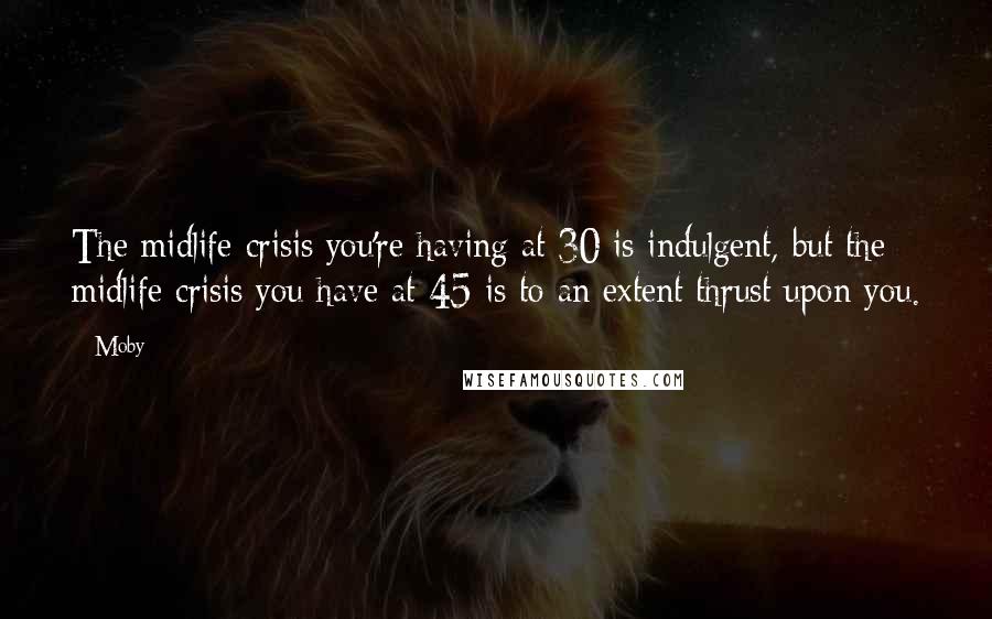 Moby Quotes: The midlife crisis you're having at 30 is indulgent, but the midlife crisis you have at 45 is to an extent thrust upon you.