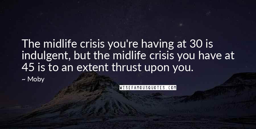 Moby Quotes: The midlife crisis you're having at 30 is indulgent, but the midlife crisis you have at 45 is to an extent thrust upon you.