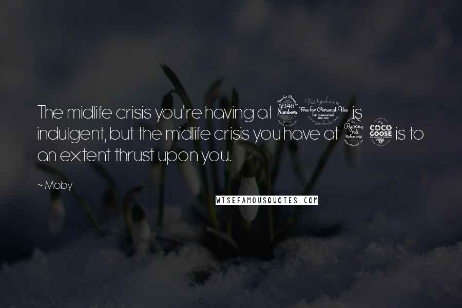 Moby Quotes: The midlife crisis you're having at 30 is indulgent, but the midlife crisis you have at 45 is to an extent thrust upon you.