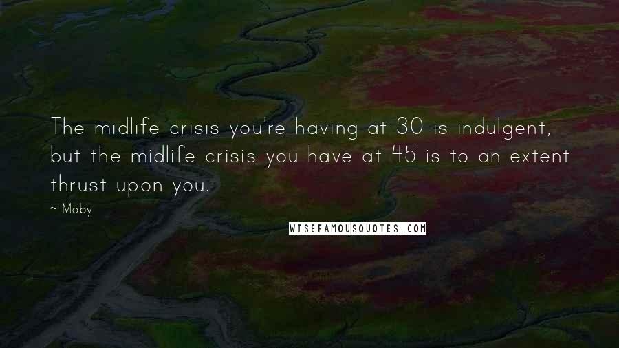 Moby Quotes: The midlife crisis you're having at 30 is indulgent, but the midlife crisis you have at 45 is to an extent thrust upon you.