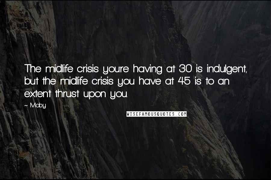 Moby Quotes: The midlife crisis you're having at 30 is indulgent, but the midlife crisis you have at 45 is to an extent thrust upon you.
