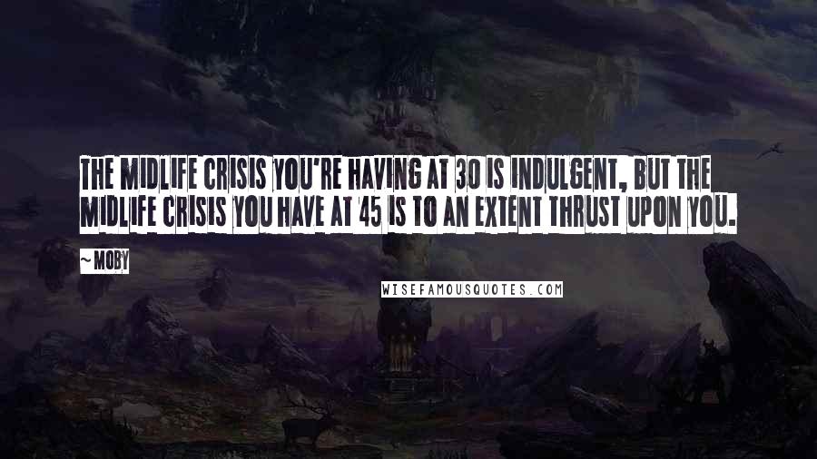 Moby Quotes: The midlife crisis you're having at 30 is indulgent, but the midlife crisis you have at 45 is to an extent thrust upon you.