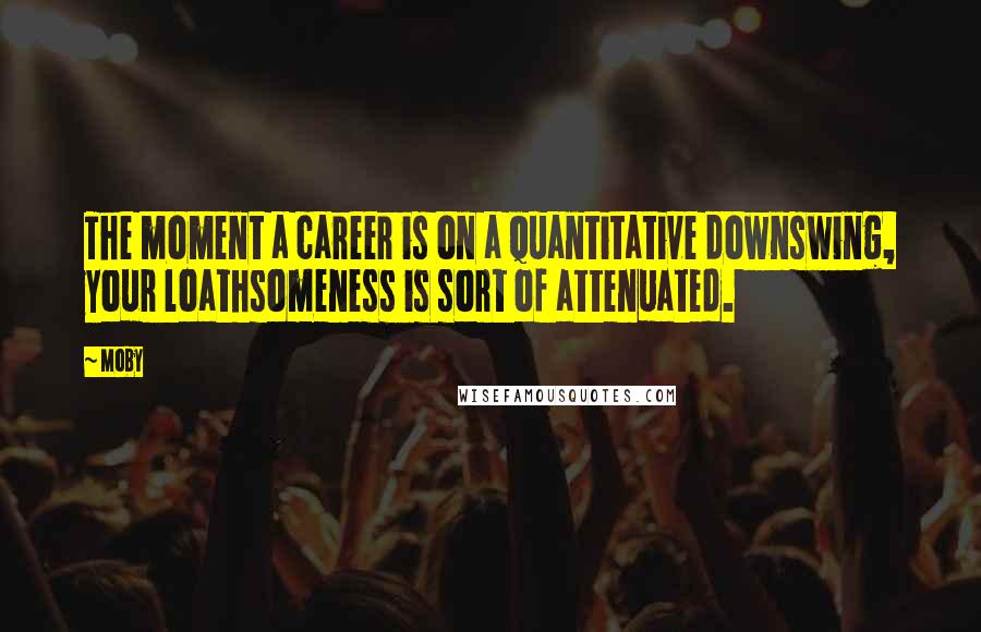 Moby Quotes: The moment a career is on a quantitative downswing, your loathsomeness is sort of attenuated.