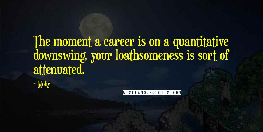 Moby Quotes: The moment a career is on a quantitative downswing, your loathsomeness is sort of attenuated.