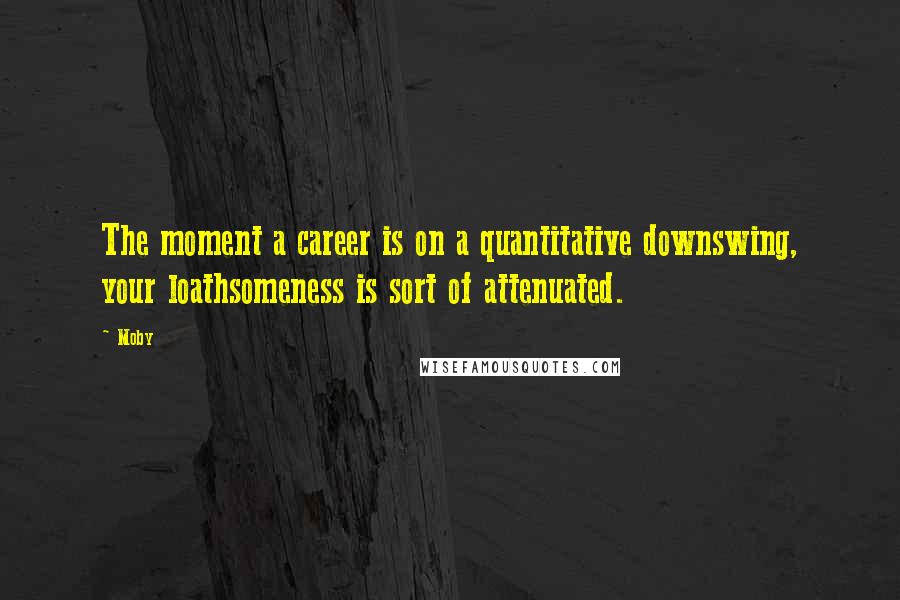 Moby Quotes: The moment a career is on a quantitative downswing, your loathsomeness is sort of attenuated.