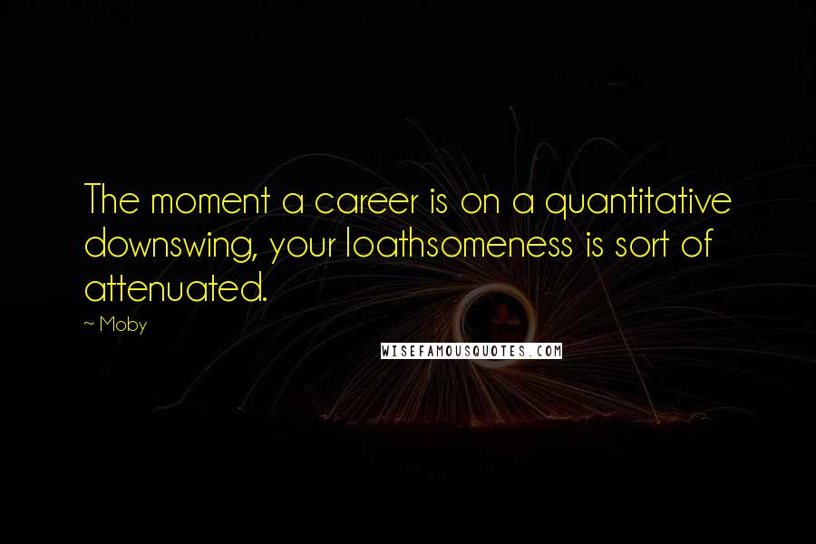 Moby Quotes: The moment a career is on a quantitative downswing, your loathsomeness is sort of attenuated.