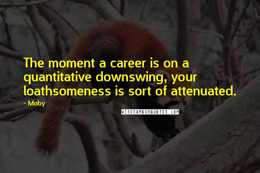 Moby Quotes: The moment a career is on a quantitative downswing, your loathsomeness is sort of attenuated.