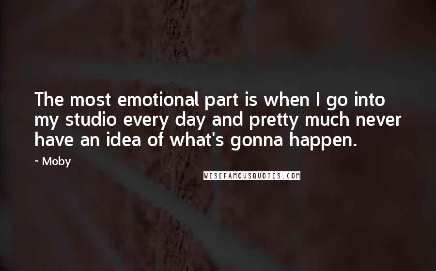 Moby Quotes: The most emotional part is when I go into my studio every day and pretty much never have an idea of what's gonna happen.
