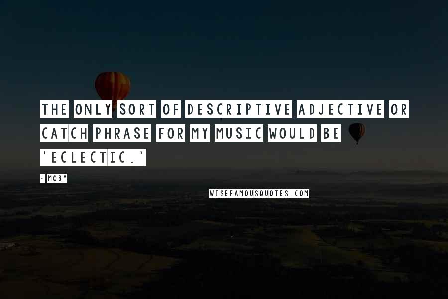 Moby Quotes: The only sort of descriptive adjective or catch phrase for my music would be 'eclectic.'