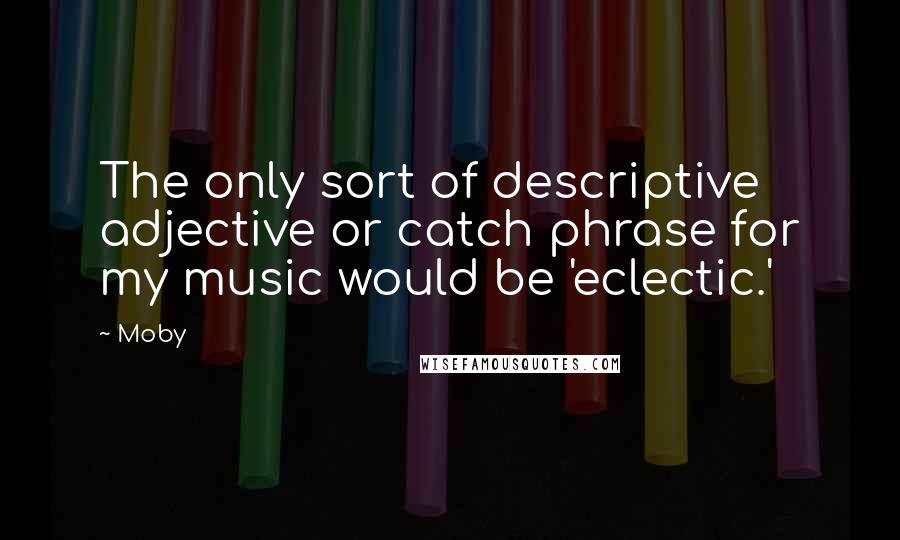Moby Quotes: The only sort of descriptive adjective or catch phrase for my music would be 'eclectic.'