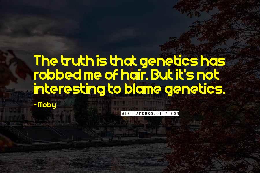Moby Quotes: The truth is that genetics has robbed me of hair. But it's not interesting to blame genetics.