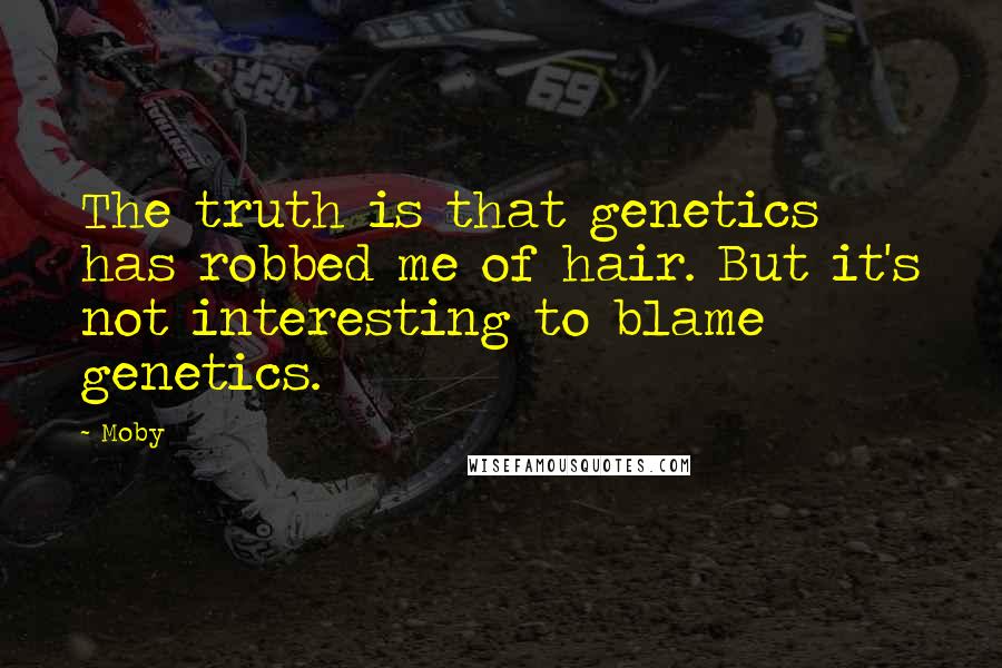 Moby Quotes: The truth is that genetics has robbed me of hair. But it's not interesting to blame genetics.