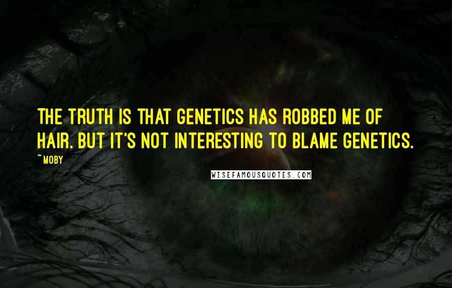 Moby Quotes: The truth is that genetics has robbed me of hair. But it's not interesting to blame genetics.