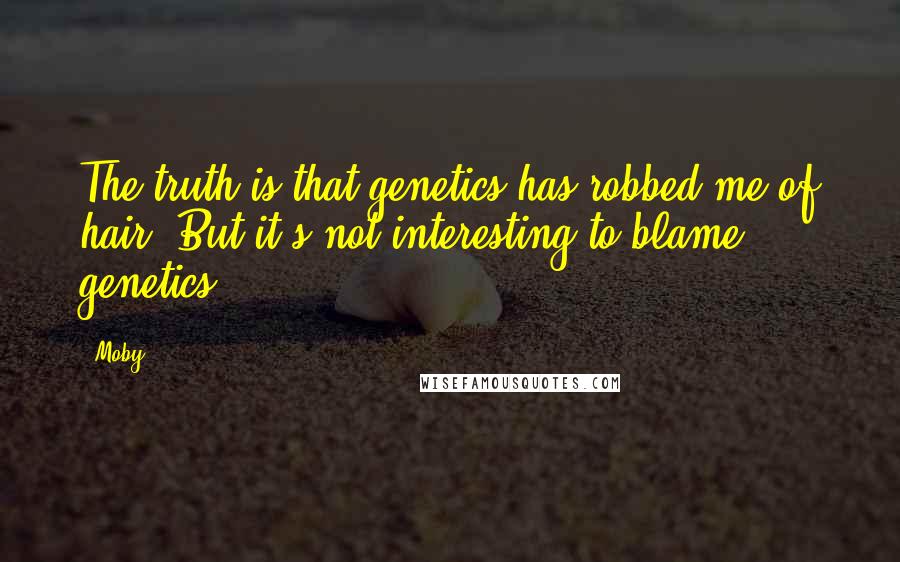 Moby Quotes: The truth is that genetics has robbed me of hair. But it's not interesting to blame genetics.