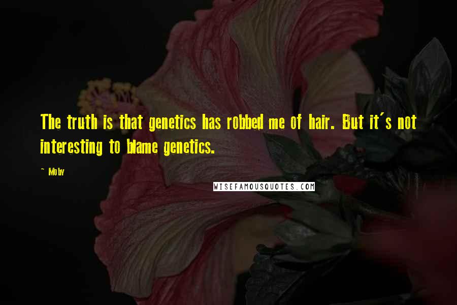 Moby Quotes: The truth is that genetics has robbed me of hair. But it's not interesting to blame genetics.