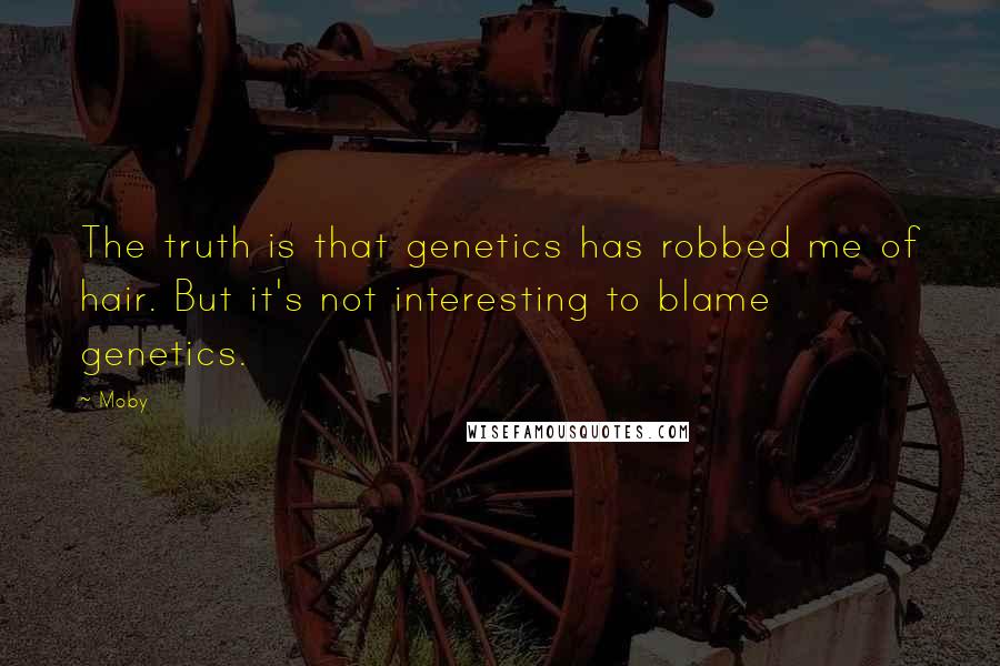 Moby Quotes: The truth is that genetics has robbed me of hair. But it's not interesting to blame genetics.