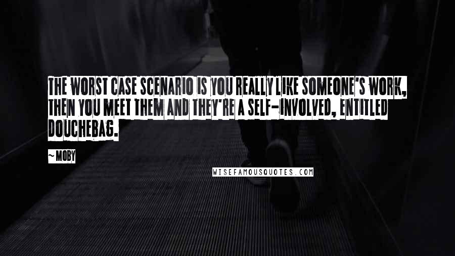 Moby Quotes: The worst case scenario is you really like someone's work, then you meet them and they're a self-involved, entitled douchebag.