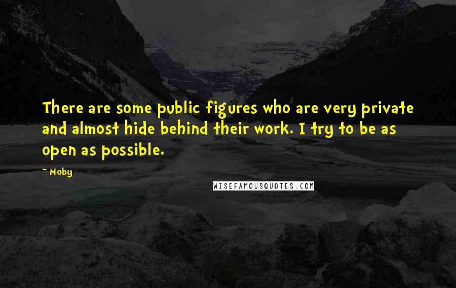 Moby Quotes: There are some public figures who are very private and almost hide behind their work. I try to be as open as possible.