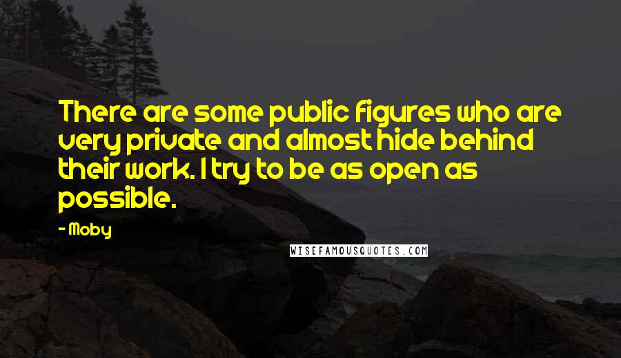 Moby Quotes: There are some public figures who are very private and almost hide behind their work. I try to be as open as possible.