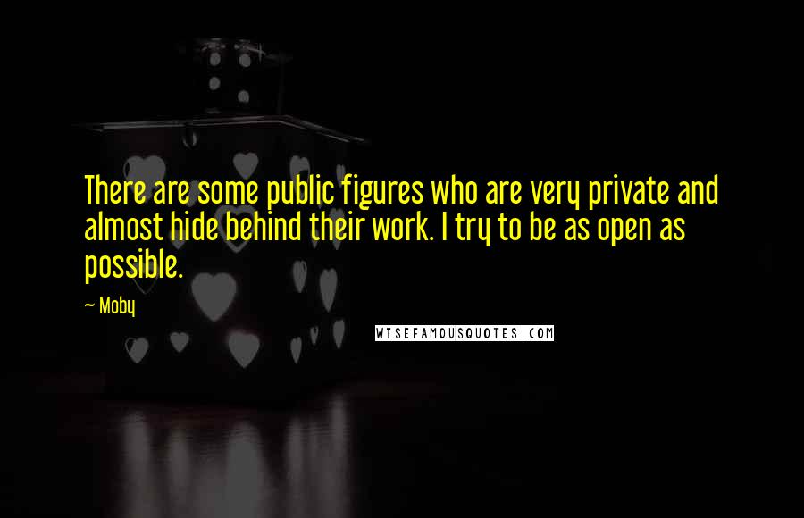 Moby Quotes: There are some public figures who are very private and almost hide behind their work. I try to be as open as possible.