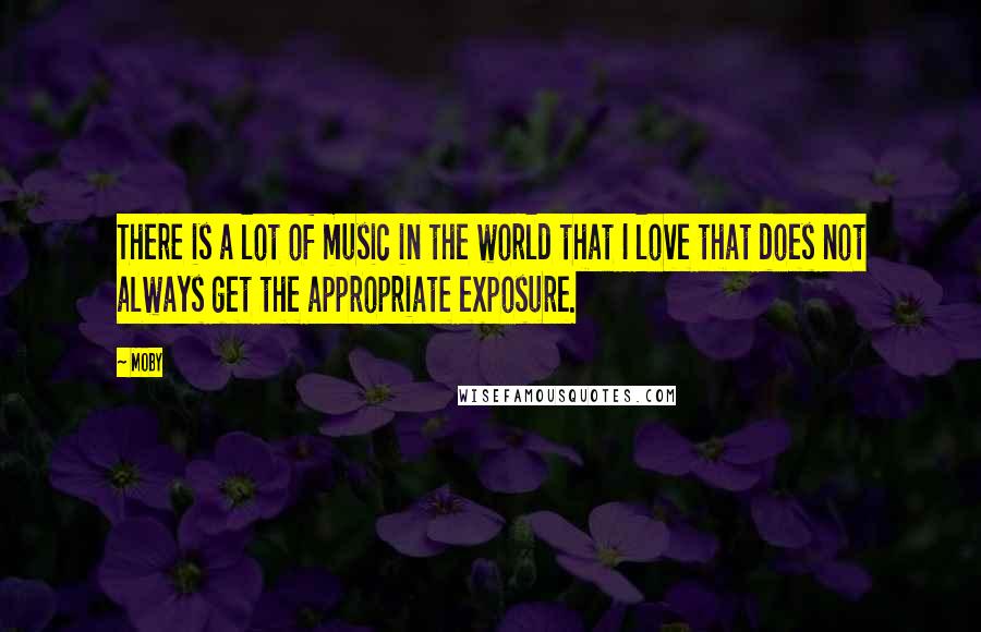 Moby Quotes: There is a lot of music in the world that I love that does not always get the appropriate exposure.