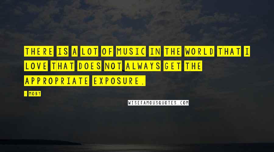 Moby Quotes: There is a lot of music in the world that I love that does not always get the appropriate exposure.