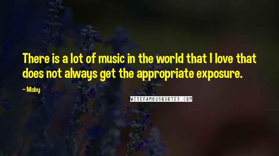 Moby Quotes: There is a lot of music in the world that I love that does not always get the appropriate exposure.