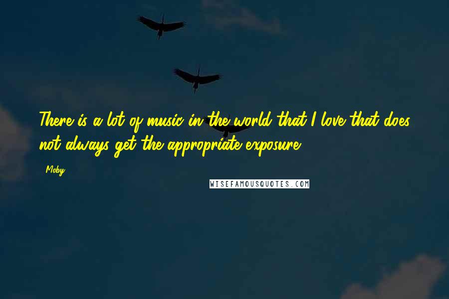 Moby Quotes: There is a lot of music in the world that I love that does not always get the appropriate exposure.