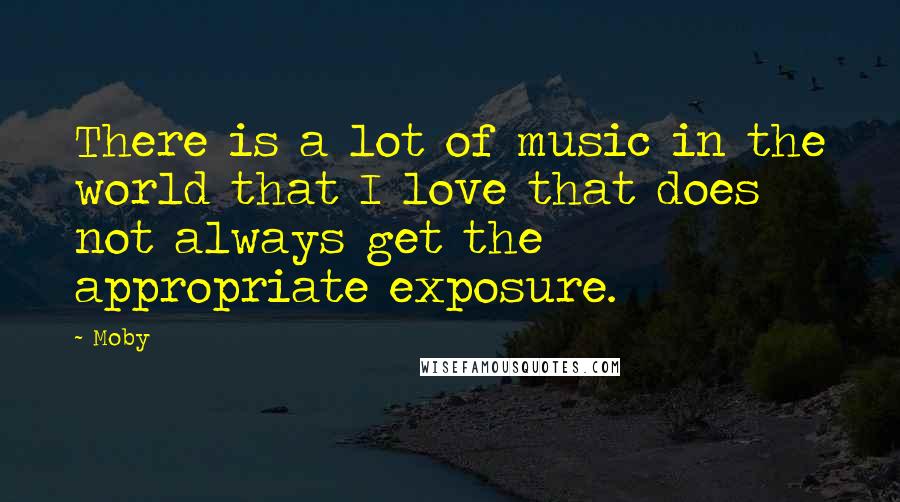 Moby Quotes: There is a lot of music in the world that I love that does not always get the appropriate exposure.