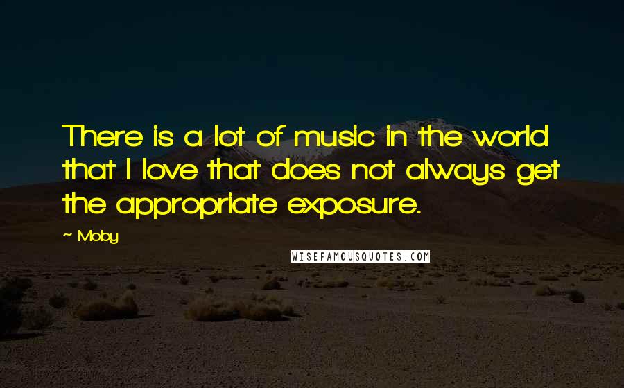 Moby Quotes: There is a lot of music in the world that I love that does not always get the appropriate exposure.