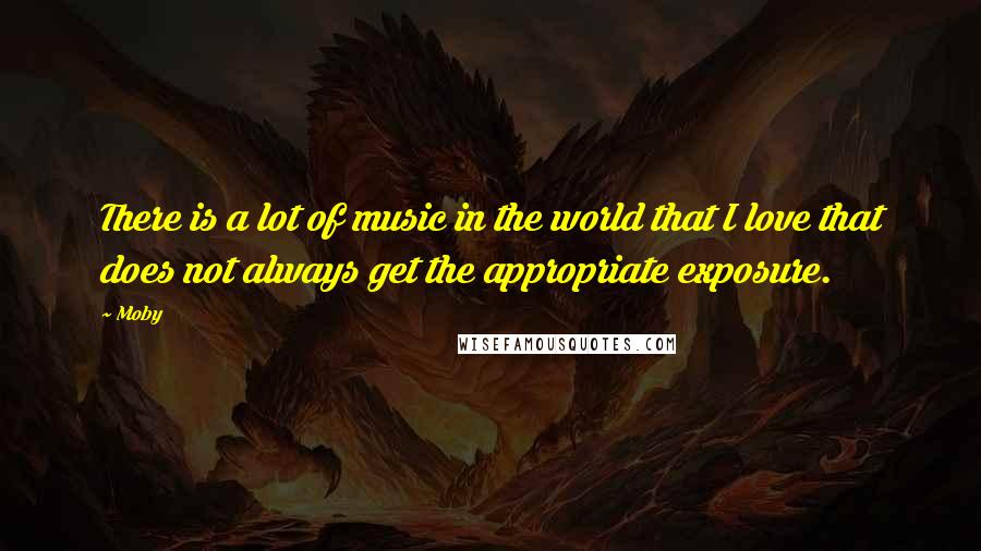 Moby Quotes: There is a lot of music in the world that I love that does not always get the appropriate exposure.