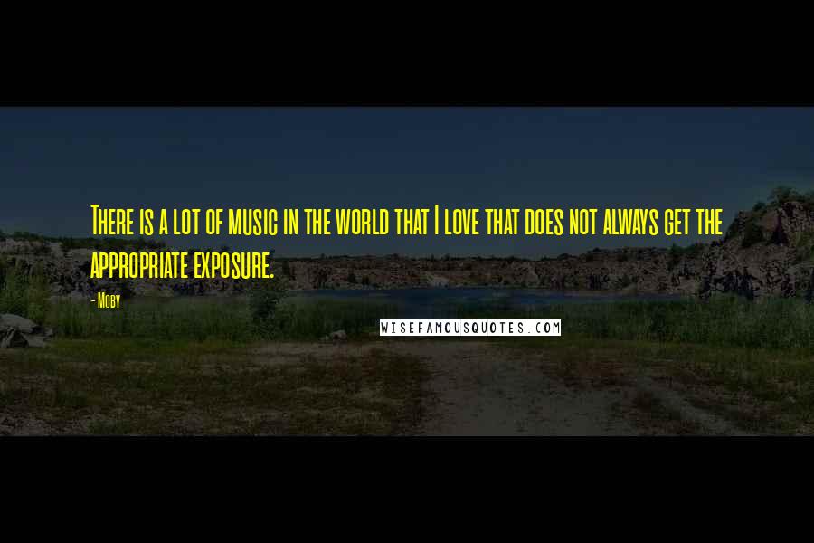 Moby Quotes: There is a lot of music in the world that I love that does not always get the appropriate exposure.