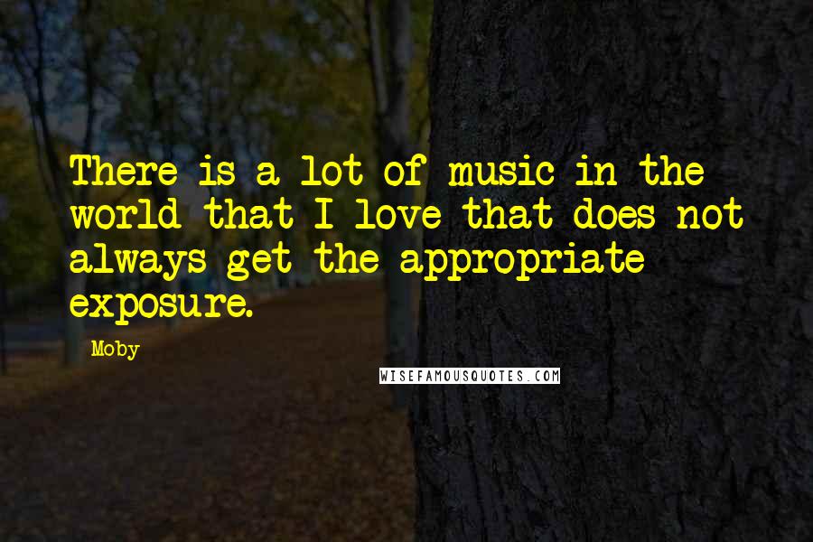 Moby Quotes: There is a lot of music in the world that I love that does not always get the appropriate exposure.