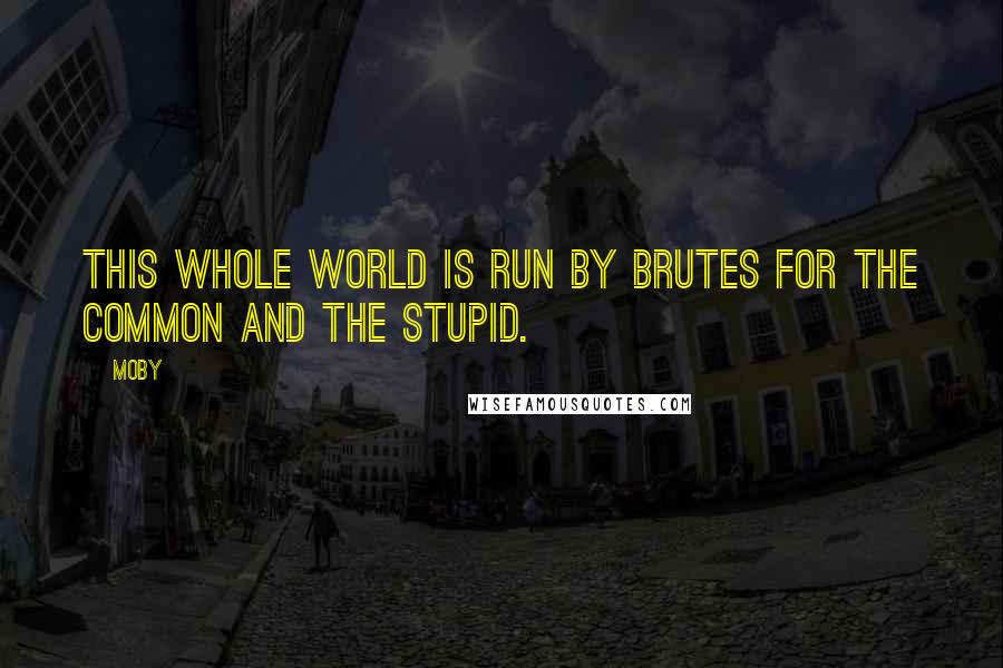 Moby Quotes: This whole world is run by brutes for the common and the stupid.