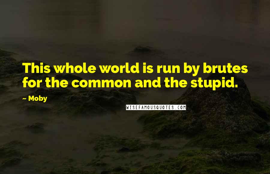 Moby Quotes: This whole world is run by brutes for the common and the stupid.