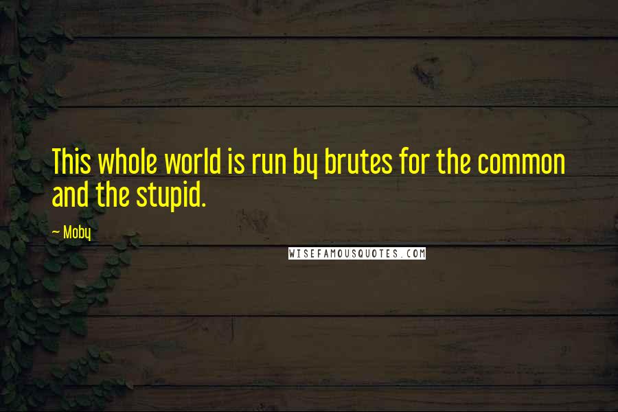 Moby Quotes: This whole world is run by brutes for the common and the stupid.