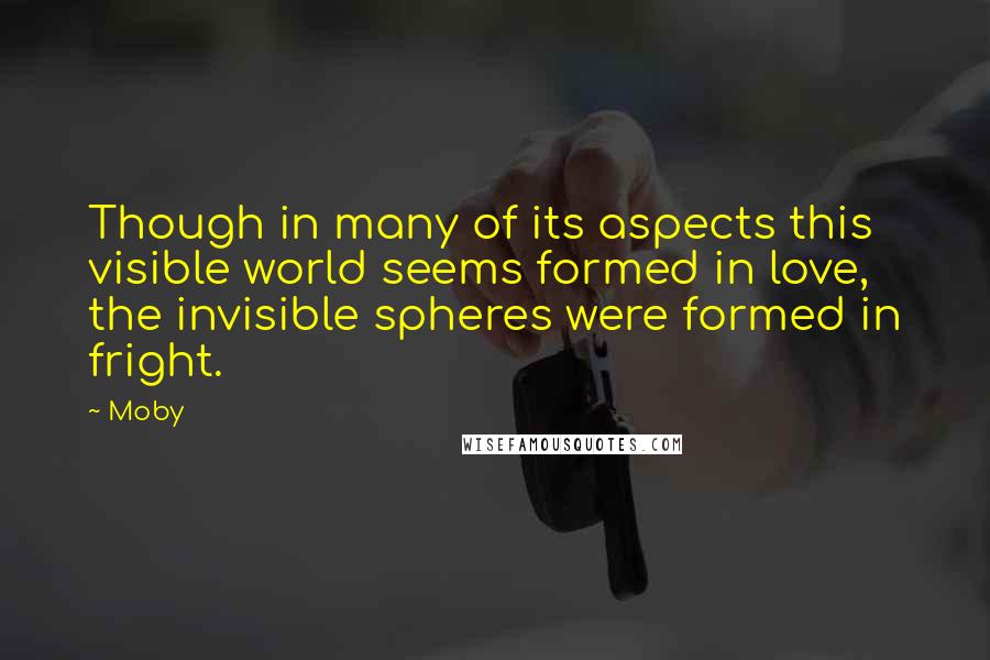 Moby Quotes: Though in many of its aspects this visible world seems formed in love, the invisible spheres were formed in fright.