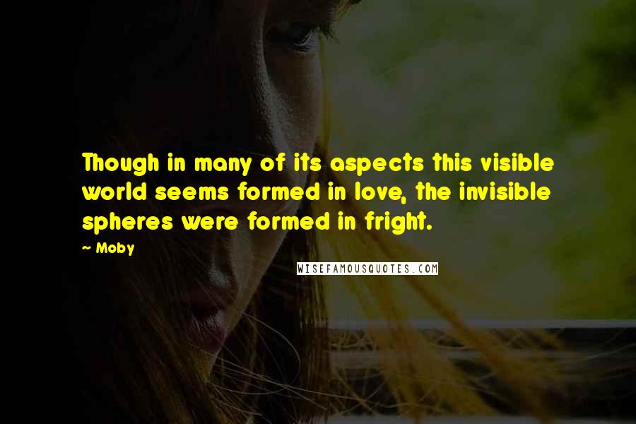 Moby Quotes: Though in many of its aspects this visible world seems formed in love, the invisible spheres were formed in fright.