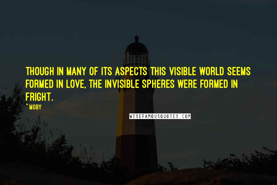 Moby Quotes: Though in many of its aspects this visible world seems formed in love, the invisible spheres were formed in fright.