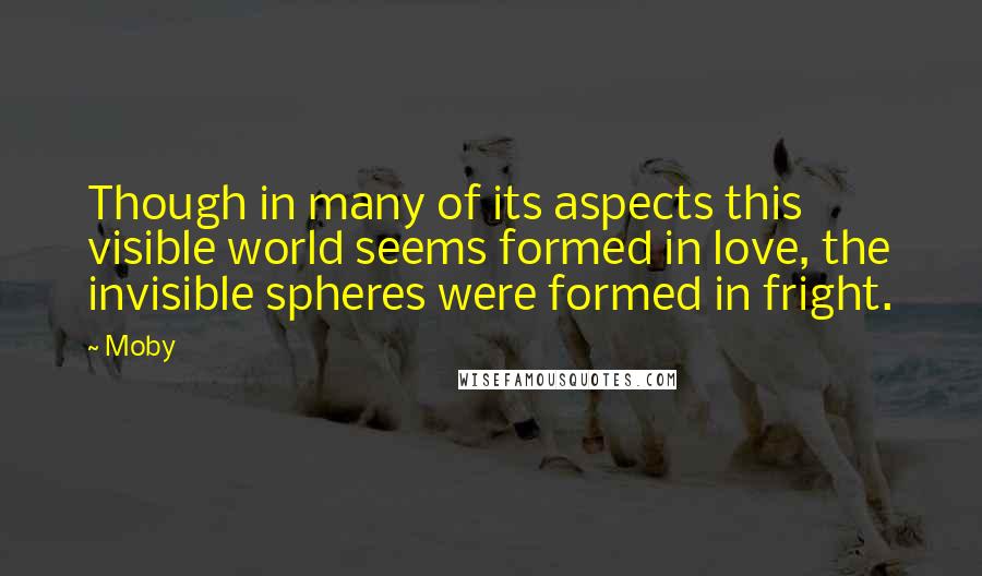 Moby Quotes: Though in many of its aspects this visible world seems formed in love, the invisible spheres were formed in fright.