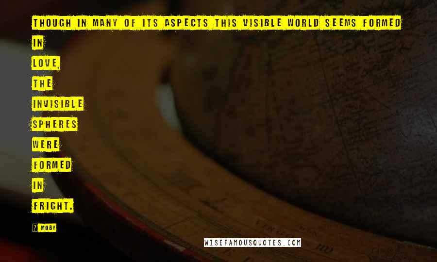 Moby Quotes: Though in many of its aspects this visible world seems formed in love, the invisible spheres were formed in fright.