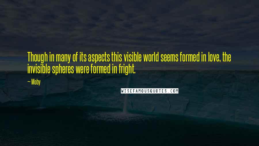 Moby Quotes: Though in many of its aspects this visible world seems formed in love, the invisible spheres were formed in fright.