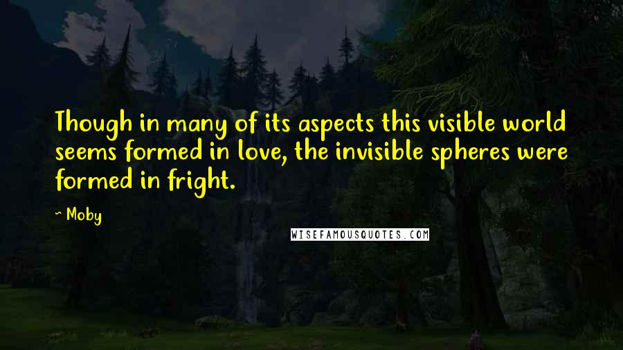 Moby Quotes: Though in many of its aspects this visible world seems formed in love, the invisible spheres were formed in fright.
